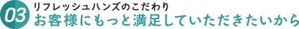 リフレッシュハンズのこだわり、お客様にもっと満足していただきたいから